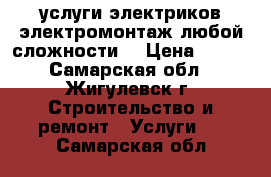 услуги электриков электромонтаж любой сложности  › Цена ­ 300 - Самарская обл., Жигулевск г. Строительство и ремонт » Услуги   . Самарская обл.